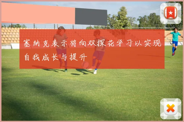 塞纳克表示将向双探花学习以实现自我成长与提升