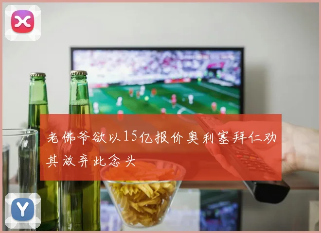 老佛爷欲以15亿报价奥利塞拜仁劝其放弃此念头