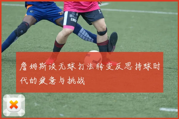 詹姆斯谈无球打法转变反思持球时代的疲惫与挑战