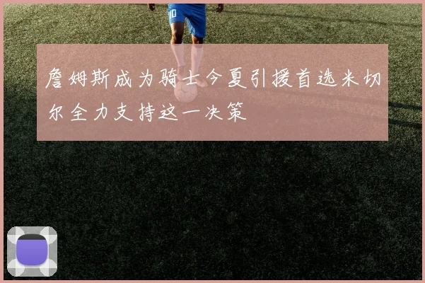 詹姆斯成为骑士今夏引援首选米切尔全力支持这一决策