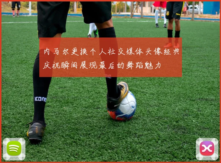 内马尔更换个人社交媒体头像经典庆祝瞬间展现最后的舞蹈魅力