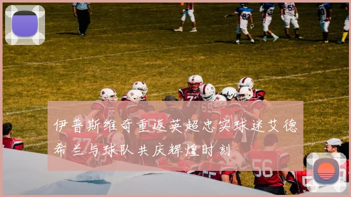 伊普斯维奇重返英超忠实球迷艾德希兰与球队共庆辉煌时刻