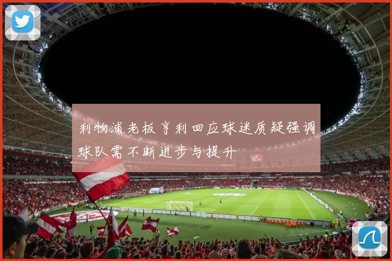 利物浦老板亨利回应球迷质疑强调球队需不断进步与提升