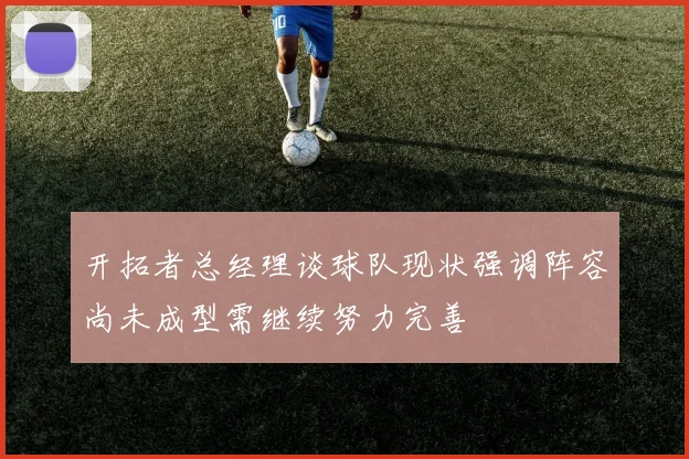 开拓者总经理谈球队现状强调阵容尚未成型需继续努力完善