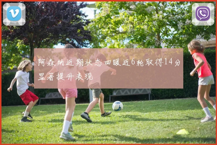 阿森纳近期状态回暖近6轮取得14分显著提升表现