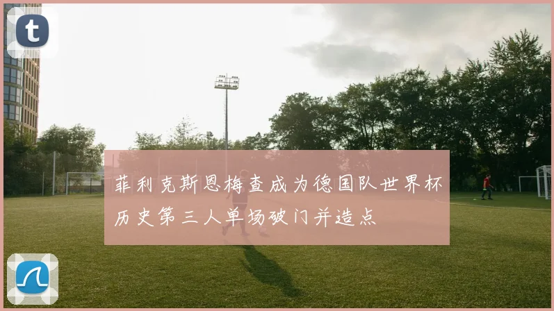 菲利克斯恩梅查成为德国队世界杯历史第三人单场破门并造点