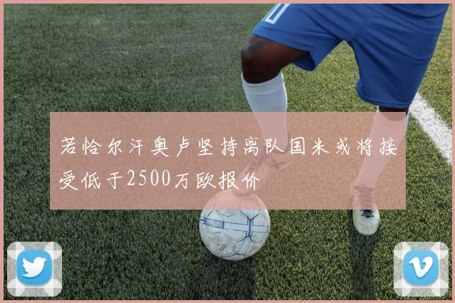 若恰尔汗奥卢坚持离队国米或将接受低于2500万欧报价
