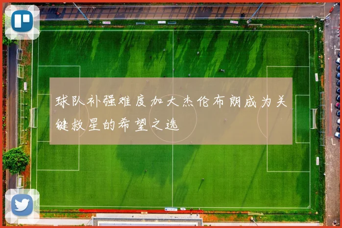 球队补强难度加大杰伦布朗成为关键救星的希望之选