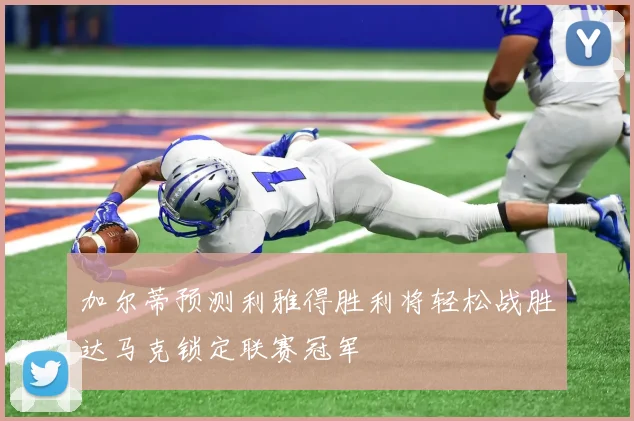 加尔蒂预测利雅得胜利将轻松战胜达马克锁定联赛冠军