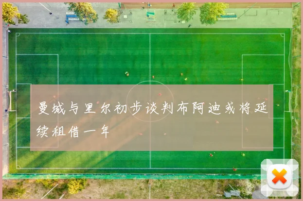 曼城与里尔初步谈判布阿迪或将延续租借一年