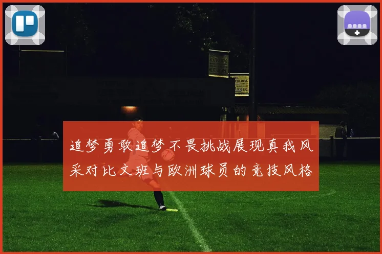 追梦勇敢追梦不畏挑战展现真我风采对比文班与欧洲球员的竞技风格