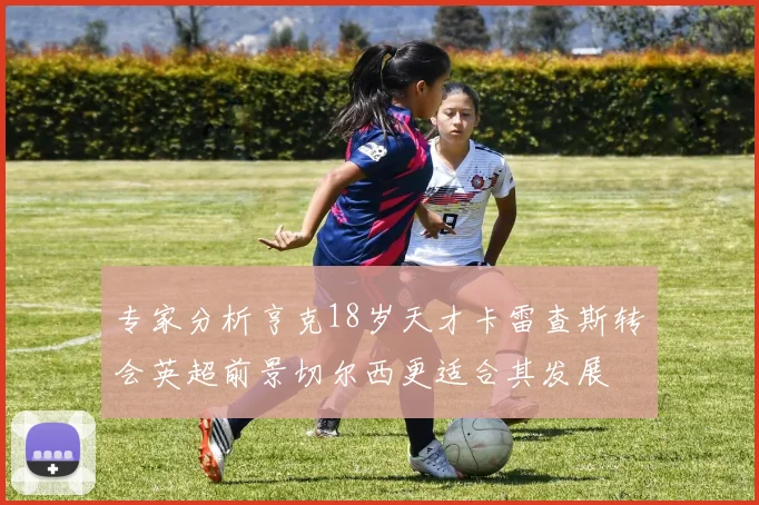 专家分析亨克18岁天才卡雷查斯转会英超前景切尔西更适合其发展