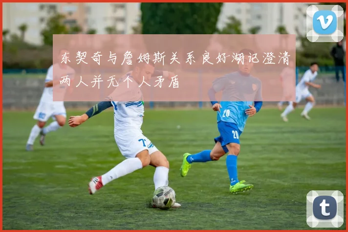 东契奇与詹姆斯关系良好湖记澄清两人并无个人矛盾