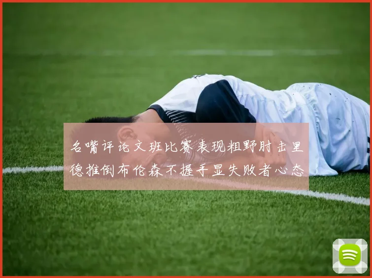 名嘴评论文班比赛表现粗野肘击里德推倒布伦森不握手显失败者心态