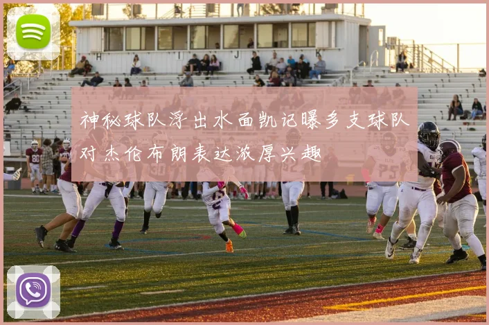 神秘球队浮出水面凯记曝多支球队对杰伦布朗表达浓厚兴趣