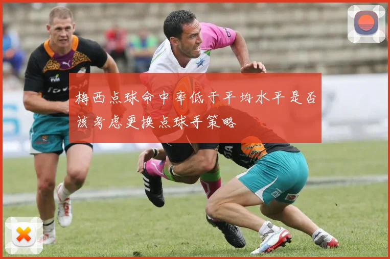 梅西点球命中率低于平均水平是否该考虑更换点球手策略