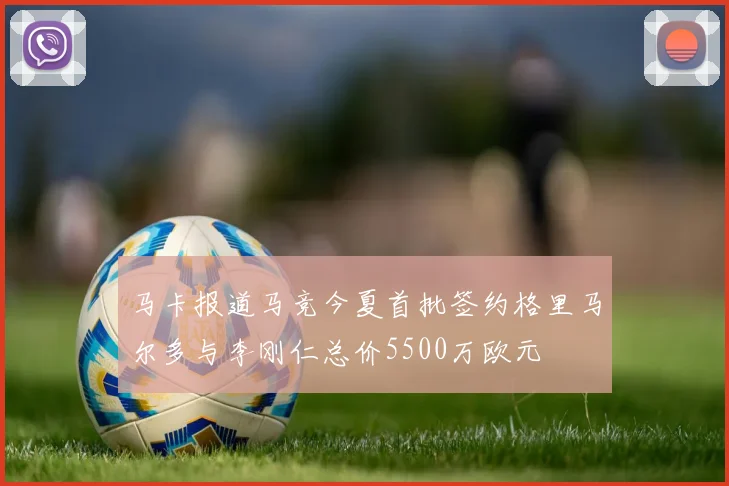 马卡报道马竞今夏首批签约格里马尔多与李刚仁总价5500万欧元