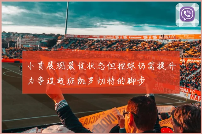 小贾展现最佳状态但控球仍需提升力争追赶班凯罗切特的脚步