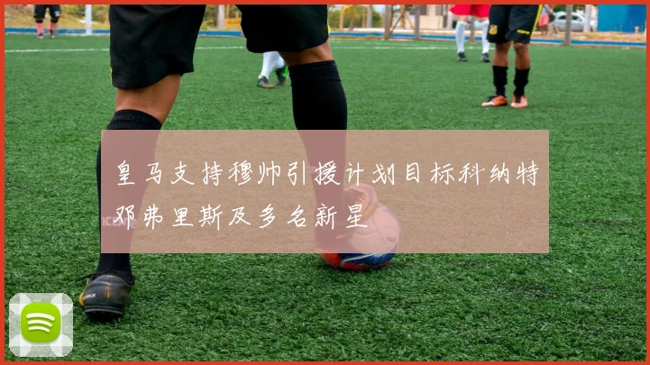皇马支持穆帅引援计划目标科纳特邓弗里斯及多名新星